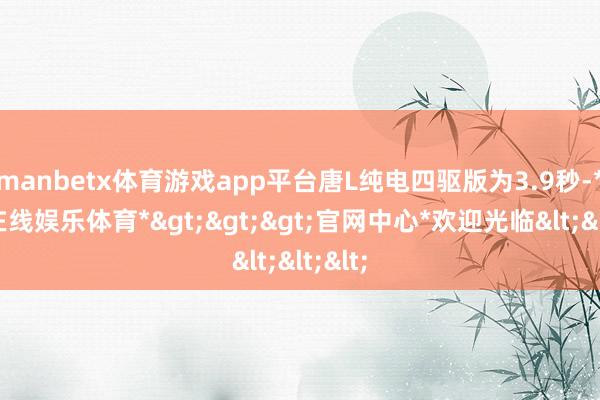 manbetx体育游戏app平台唐L纯电四驱版为3.9秒-*万博在线娱乐体育*>>>官网中心*欢迎光临<<<