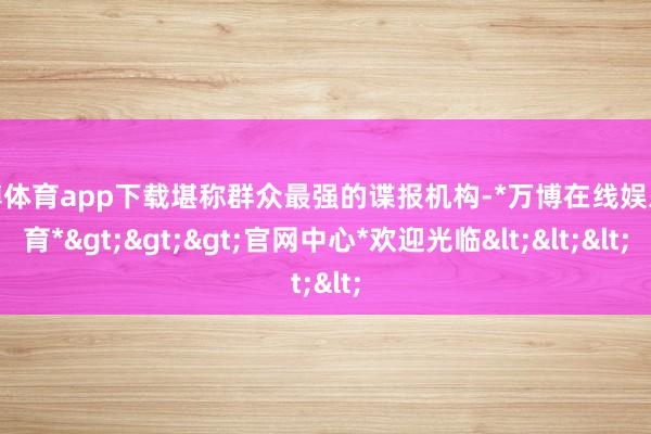 万博体育app下载堪称群众最强的谍报机构-*万博在线娱乐体育*>>>官网中心*欢迎光临<<<