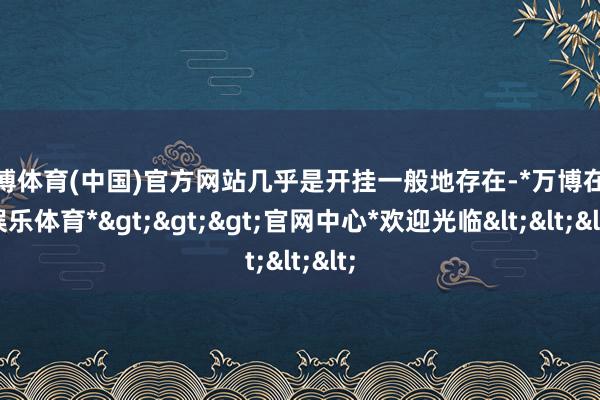 万博体育(中国)官方网站几乎是开挂一般地存在-*万博在线娱乐体育*>>>官网中心*欢迎光临<<<