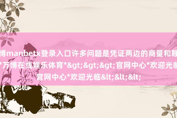 万博manbetx登录入口许多问题是凭证两边的商量和鞭策情况而定的-*万博在线娱乐体育*>>>官网中心*欢迎光临<<<