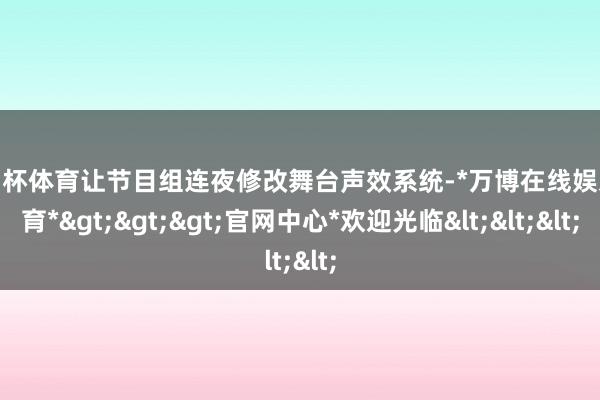 欧洲杯体育让节目组连夜修改舞台声效系统-*万博在线娱乐体育*>>>官网中心*欢迎光临<<<