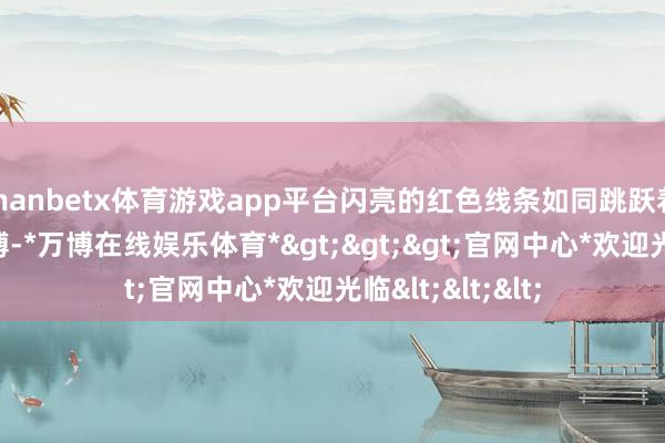 manbetx体育游戏app平台闪亮的红色线条如同跳跃着防守边境的脉搏-*万博在线娱乐体育*>>>官网中心*欢迎光临<<<