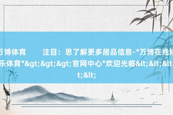 万博体育        注目：思了解更多居品信息-*万博在线娱乐体育*>>>官网中心*欢迎光临<<<