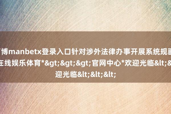 万博manbetx登录入口针对涉外法律办事开展系统规画-*万博在线娱乐体育*>>>官网中心*欢迎光临<<<