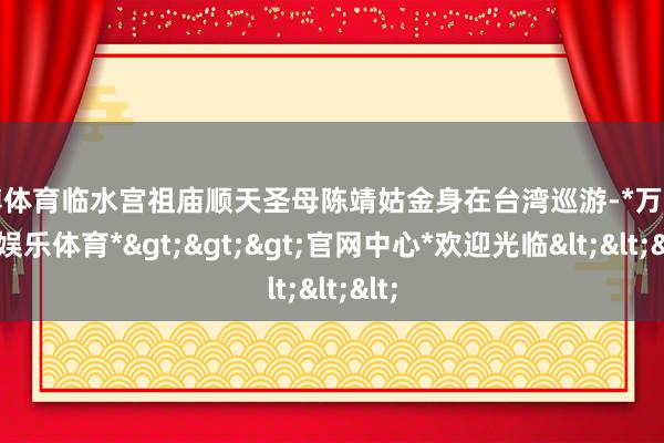万博体育临水宫祖庙顺天圣母陈靖姑金身在台湾巡游-*万博在线娱乐体育*>>>官网中心*欢迎光临<<<