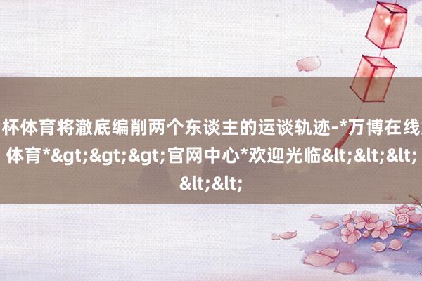 欧洲杯体育将澈底编削两个东谈主的运谈轨迹-*万博在线娱乐体育*>>>官网中心*欢迎光临<<<