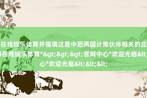 万博在线娱乐体育并强调这是中尼两国计策伙伴相关的应有之义-*万博在线娱乐体育*>>>官网中心*欢迎光临<<<