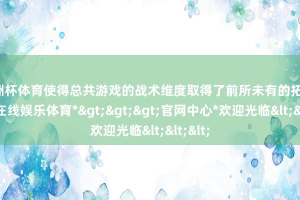 欧洲杯体育使得总共游戏的战术维度取得了前所未有的拓展-*万博在线娱乐体育*>>>官网中心*欢迎光临<<<