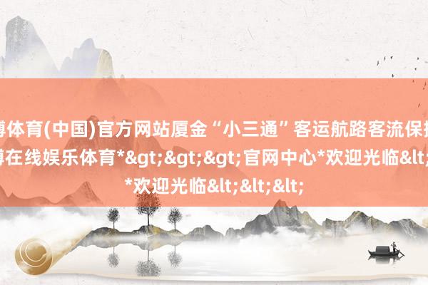 万博体育(中国)官方网站厦金“小三通”客运航路客流保握高位-*万博在线娱乐体育*>>>官网中心*欢迎光临<<<