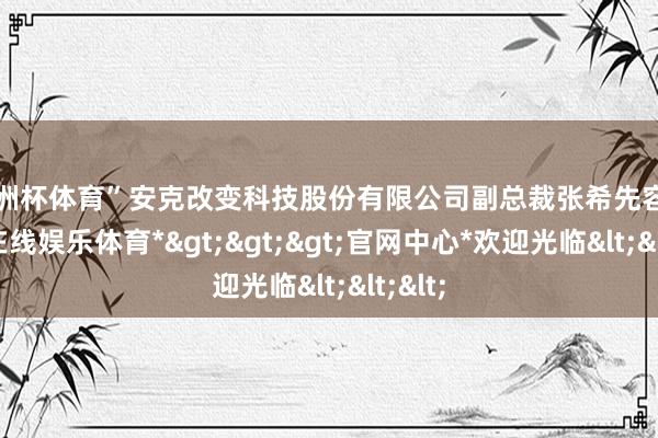 欧洲杯体育”安克改变科技股份有限公司副总裁张希先容-*万博在线娱乐体育*>>>官网中心*欢迎光临<<<