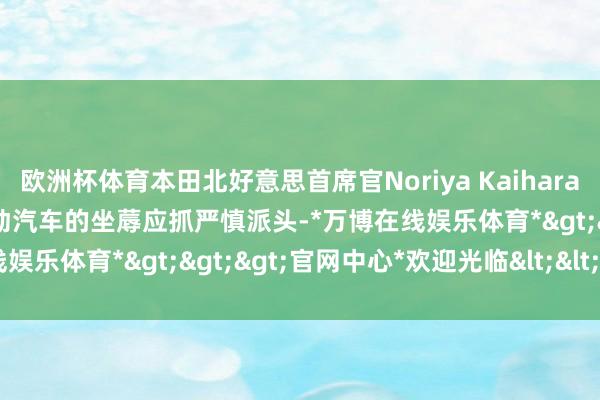 欧洲杯体育本田北好意思首席官Noriya Kaihara默示：公司关于运行新式电动汽车的坐蓐应抓严慎派头-*万博在线娱乐体育*>>>官网中心*欢迎光临<<<