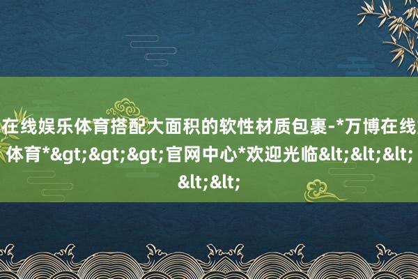 万博在线娱乐体育搭配大面积的软性材质包裹-*万博在线娱乐体育*>>>官网中心*欢迎光临<<<