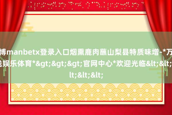 万博manbetx登录入口烟熏鹿肉蘸山梨县特质味增-*万博在线娱乐体育*>>>官网中心*欢迎光临<<<