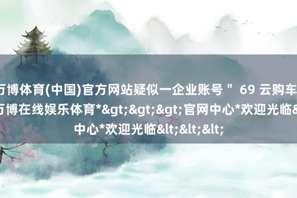 万博体育(中国)官方网站疑似一企业账号＂ 69 云购车 | 蔚来＂-*万博在线娱乐体育*>>>官网中心*欢迎光临<<<