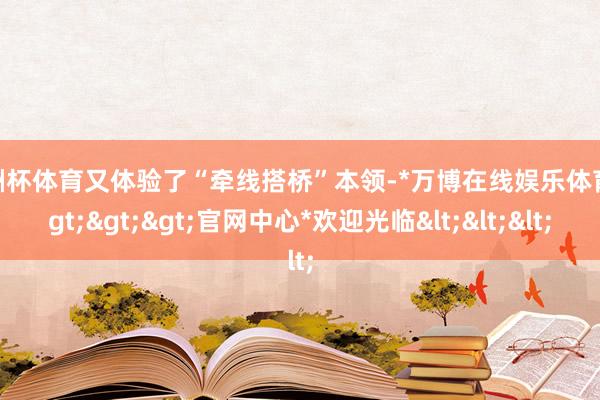 欧洲杯体育又体验了“牵线搭桥”本领-*万博在线娱乐体育*>>>官网中心*欢迎光临<<<
