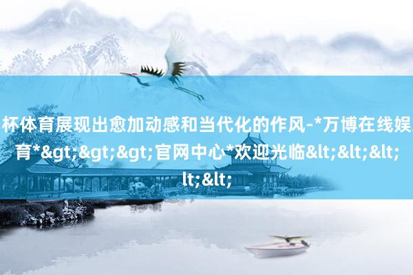 欧洲杯体育展现出愈加动感和当代化的作风-*万博在线娱乐体育*>>>官网中心*欢迎光临<<<