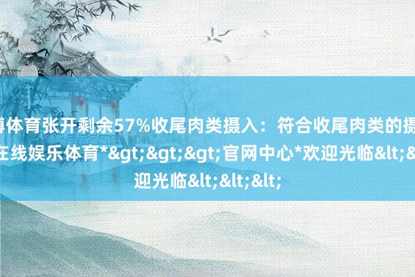 万博体育张开剩余57%收尾肉类摄入：符合收尾肉类的摄入-*万博在线娱乐体育*>>>官网中心*欢迎光临<<<