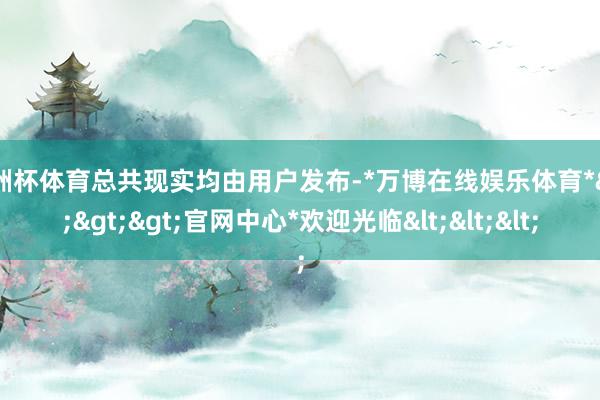 欧洲杯体育总共现实均由用户发布-*万博在线娱乐体育*>>>官网中心*欢迎光临<<<
