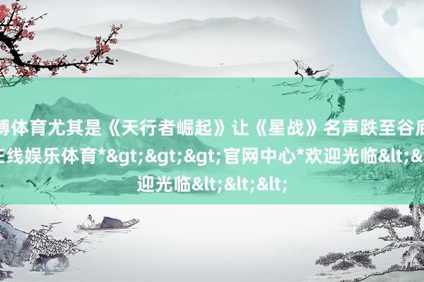 万博体育尤其是《天行者崛起》让《星战》名声跌至谷底-*万博在线娱乐体育*>>>官网中心*欢迎光临<<<