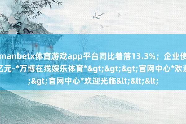 manbetx体育游戏app平台同比着落13.3%；企业债券余额为32.3万亿元-*万博在线娱乐体育*>>>官网中心*欢迎光临<<<