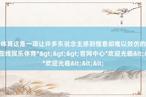 万博体育这是一项让许多东说念主感到惬意却难以效仿的次序-*万博在线娱乐体育*>>>官网中心*欢迎光临<<<