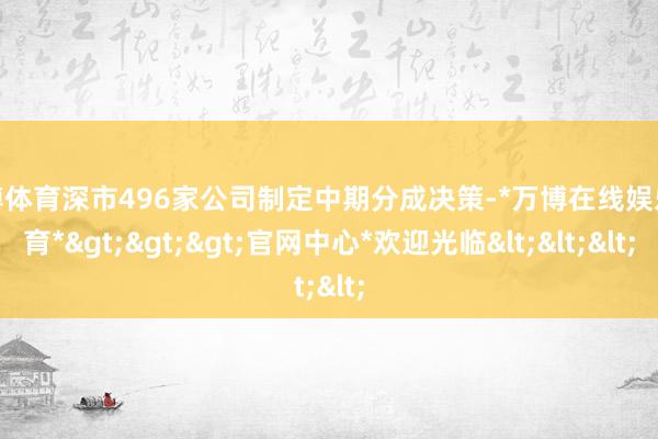 万博体育深市496家公司制定中期分成决策-*万博在线娱乐体育*>>>官网中心*欢迎光临<<<