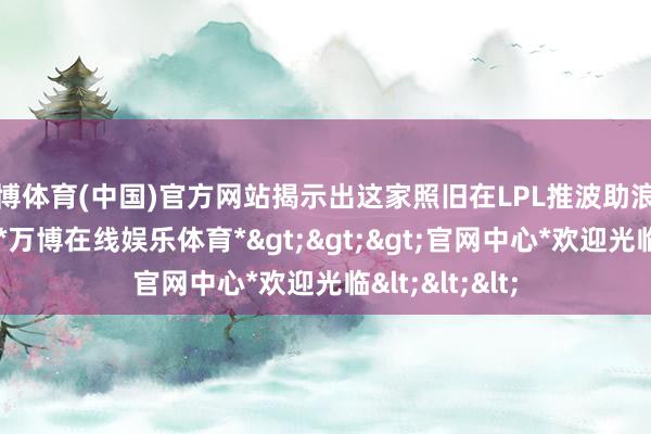 万博体育(中国)官方网站揭示出这家照旧在LPL推波助浪的权门俱乐部-*万博在线娱乐体育*>>>官网中心*欢迎光临<<<