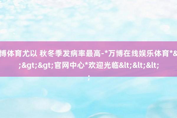 万博体育尤以 秋冬季发病率最高-*万博在线娱乐体育*>>>官网中心*欢迎光临<<<