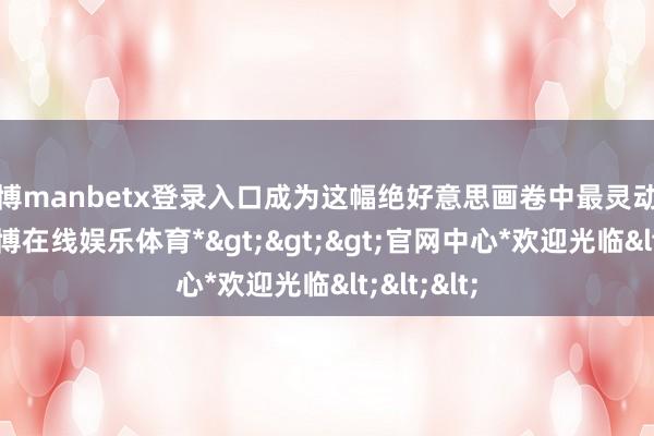 万博manbetx登录入口成为这幅绝好意思画卷中最灵动的主角-*万博在线娱乐体育*>>>官网中心*欢迎光临<<<