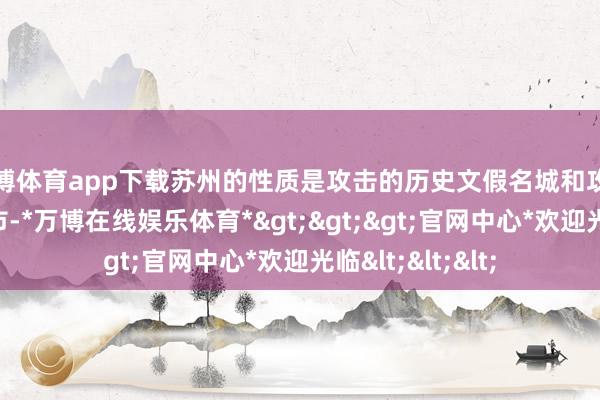 万博体育app下载苏州的性质是攻击的历史文假名城和攻击的表象旅游城市-*万博在线娱乐体育*>>>官网中心*欢迎光临<<<