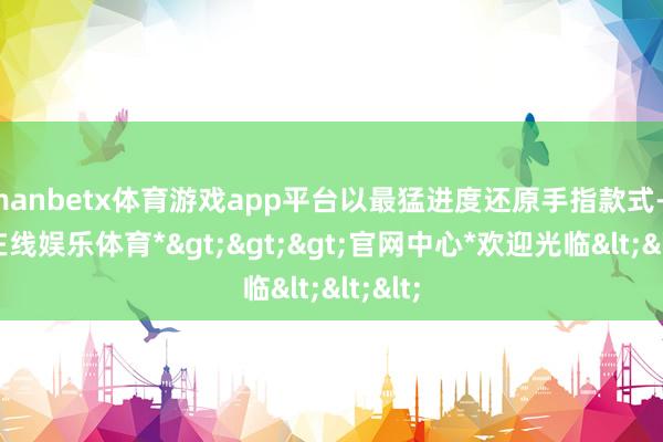 manbetx体育游戏app平台以最猛进度还原手指款式-*万博在线娱乐体育*>>>官网中心*欢迎光临<<<