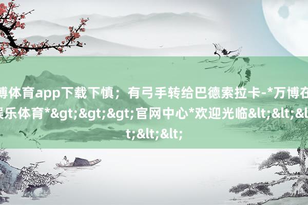 万博体育app下载下慎；有弓手转给巴德索拉卡-*万博在线娱乐体育*>>>官网中心*欢迎光临<<<