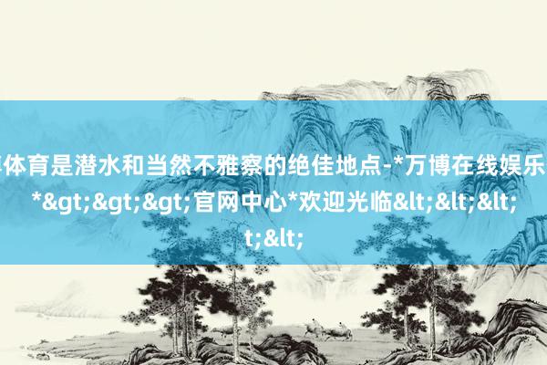 万博体育是潜水和当然不雅察的绝佳地点-*万博在线娱乐体育*>>>官网中心*欢迎光临<<<
