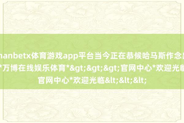manbetx体育游戏app平台当今正在恭候哈马斯作念出具体的薪金-*万博在线娱乐体育*>>>官网中心*欢迎光临<<<