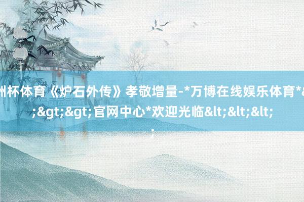 欧洲杯体育《炉石外传》孝敬增量-*万博在线娱乐体育*>>>官网中心*欢迎光临<<<