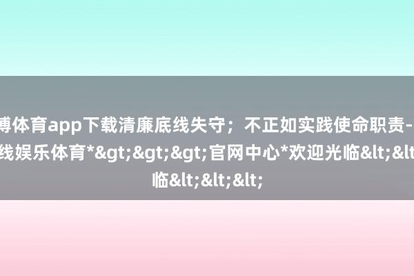 万博体育app下载清廉底线失守；不正如实践使命职责-*万博在线娱乐体育*>>>官网中心*欢迎光临<<<