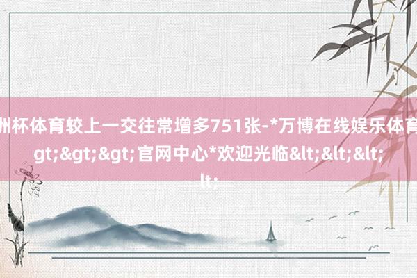 欧洲杯体育较上一交往常增多751张-*万博在线娱乐体育*>>>官网中心*欢迎光临<<<