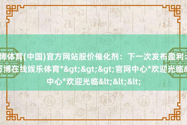 万博体育(中国)官方网站　　股价催化剂：下一次发布盈利：2月11日-*万博在线娱乐体育*>>>官网中心*欢迎光临<<<