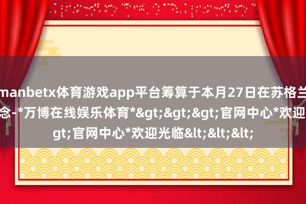 manbetx体育游戏app平台筹算于本月27日在苏格兰举行濒临面会说念-*万博在线娱乐体育*>>>官网中心*欢迎光临<<<