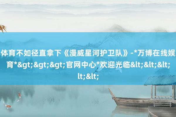万博体育不如径直拿下《漫威星河护卫队》-*万博在线娱乐体育*>>>官网中心*欢迎光临<<<