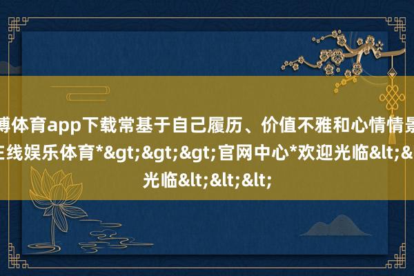 万博体育app下载常基于自己履历、价值不雅和心情情景-*万博在线娱乐体育*>>>官网中心*欢迎光临<<<
