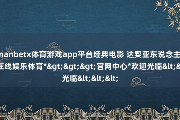 manbetx体育游戏app平台经典电影 达契亚东说念主-*万博在线娱乐体育*>>>官网中心*欢迎光临<<<