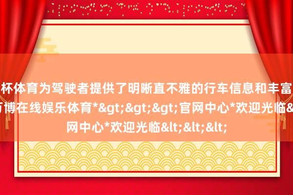 欧洲杯体育为驾驶者提供了明晰直不雅的行车信息和丰富的文娱功能-*万博在线娱乐体育*>>>官网中心*欢迎光临<<<