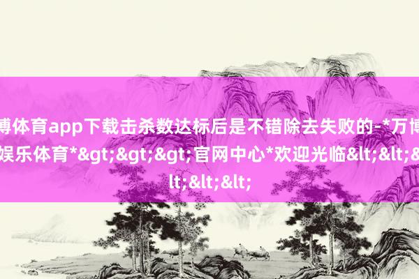 万博体育app下载击杀数达标后是不错除去失败的-*万博在线娱乐体育*>>>官网中心*欢迎光临<<<