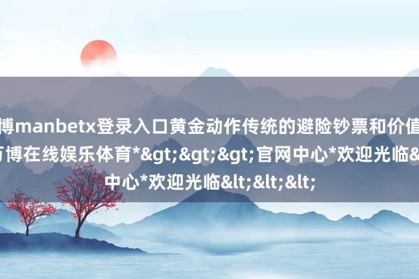 万博manbetx登录入口黄金动作传统的避险钞票和价值储存技艺-*万博在线娱乐体育*>>>官网中心*欢迎光临<<<