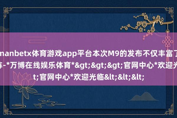 manbetx体育游戏app平台本次M9的发布不仅丰富了咱们的居品矩阵-*万博在线娱乐体育*>>>官网中心*欢迎光临<<<