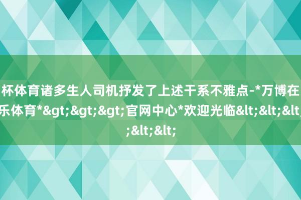 欧洲杯体育诸多生人司机抒发了上述干系不雅点-*万博在线娱乐体育*>>>官网中心*欢迎光临<<<