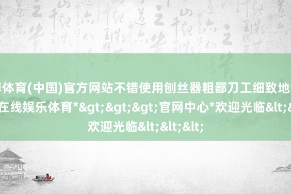 万博体育(中国)官方网站不错使用刨丝器粗鄙刀工细致地切丝-*万博在线娱乐体育*>>>官网中心*欢迎光临<<<
