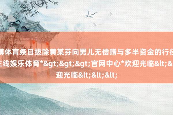 万博体育条目拔除黄某芬向男儿无偿赠与多半资金的行径-*万博在线娱乐体育*>>>官网中心*欢迎光临<<<