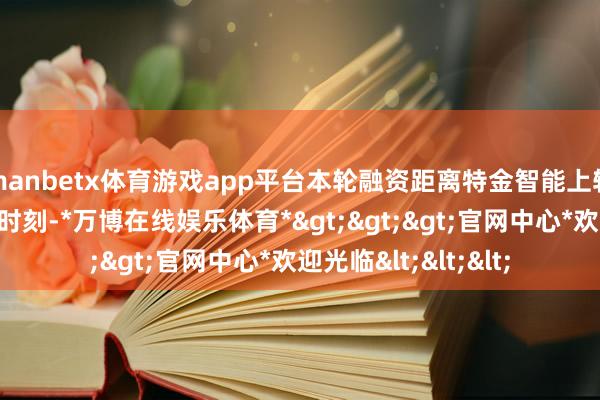 manbetx体育游戏app平台本轮融资距离特金智能上轮融资用时不到一年时刻-*万博在线娱乐体育*>>>官网中心*欢迎光临<<<